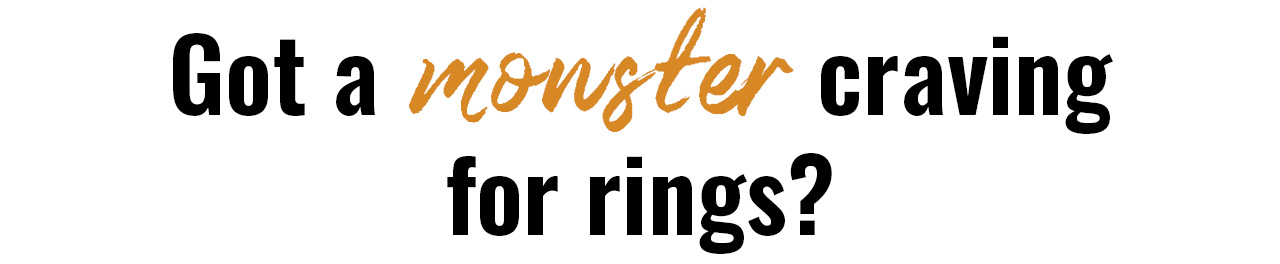 Got a monster craving for rings?