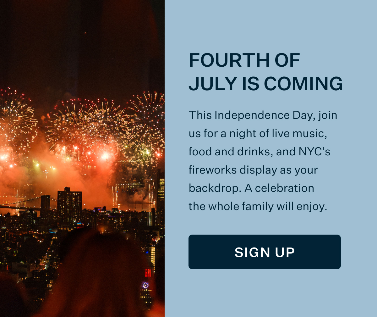 FOURTH OF JULY IS COMING | This Independence Day, join us for a night of live music, food and drinks, and NYC's fireworks display as your backdrop. A celebration the whole family will enjoy. SIGN UP