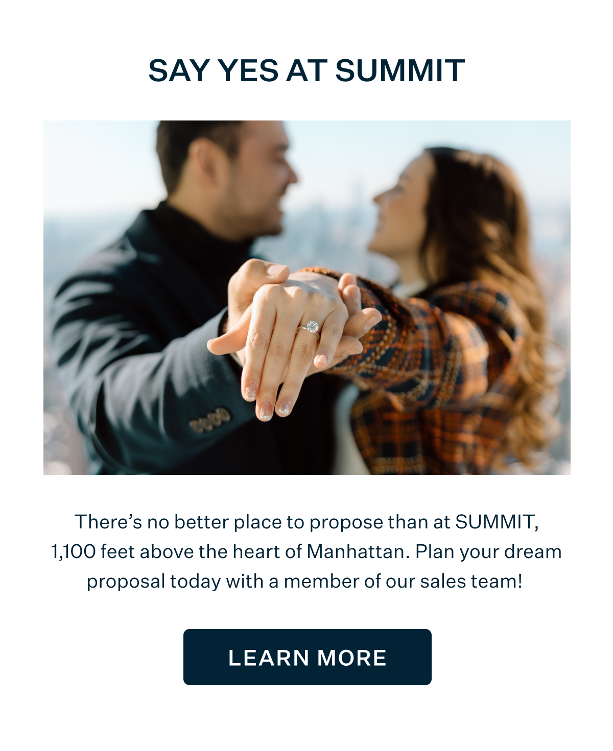 SAY YES AT SUMMIT | There's no better place to propose than at SUMMIT, 1,100 feet above the heart of Manhattan. Plan your dream proposal today with a member of our sales team! LEARN MORE