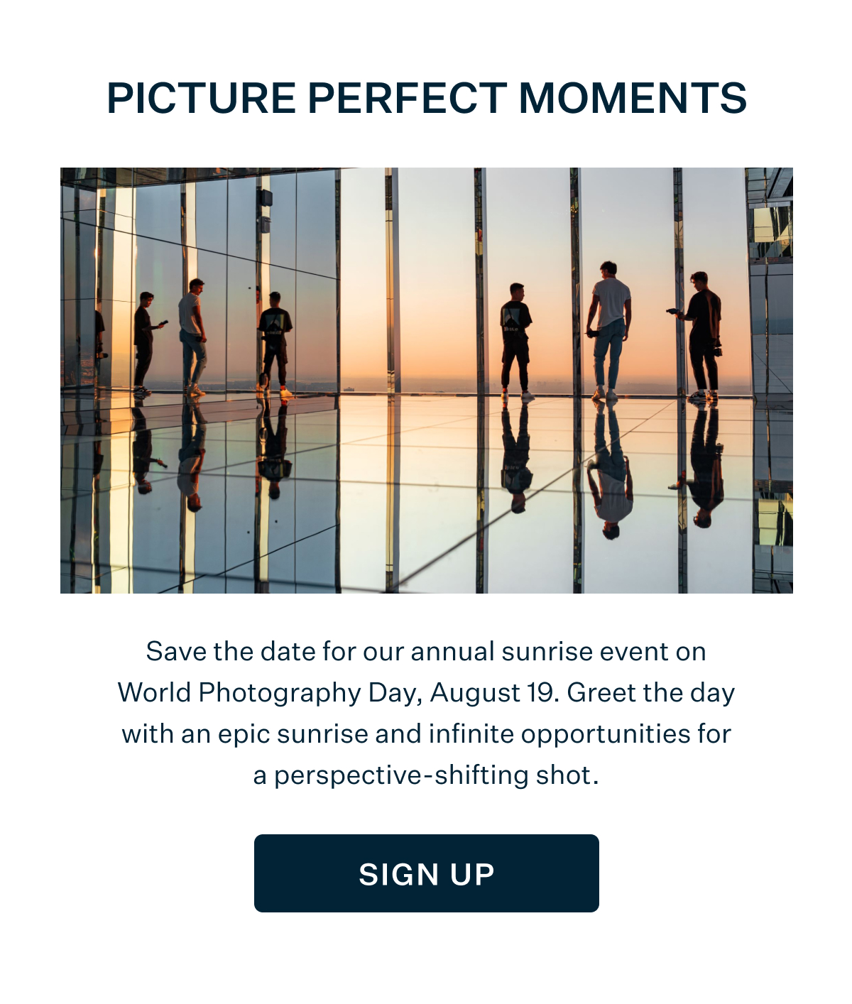 PICTURE PERFECT MOMENTS | Save the date for our annual sunrise event on World Photography Day, August 19. Greet the day with an epic sunrise and infinite opportunities for a perspective-shifting shot. SIGN UP