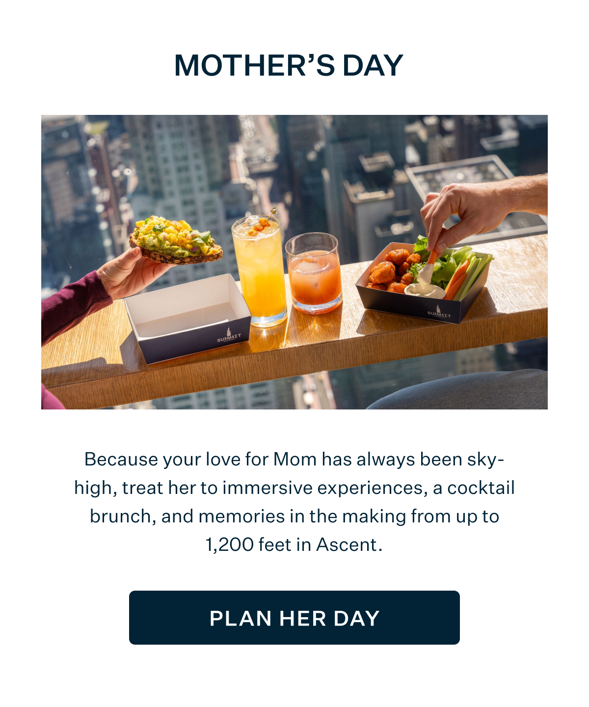 Mother's Day | Because your love for Mom has always been sky-high, treat her to immersive experiences, a cocktail brunch, and memories in the making from up to 1,200 feet in Ascent. PLAN HER DAY