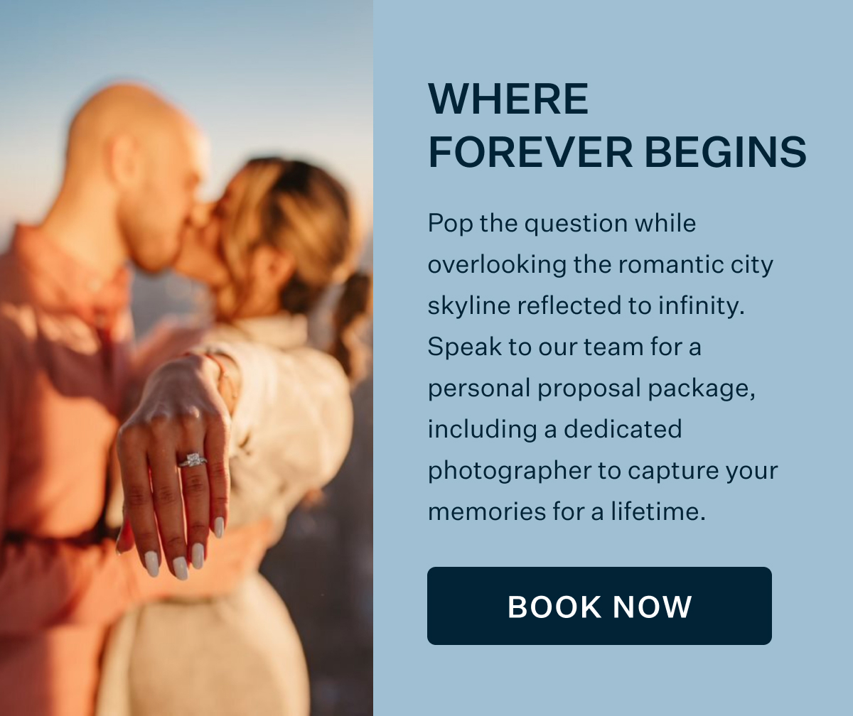 WHERE FOREVER BEGINS | Pop the question while overlooking the romantic city skyline reflected to infinity. Speak to our team for a personal proposal package, including a dedicated photographer to capture your memories for a lifetime. BOOK NOW