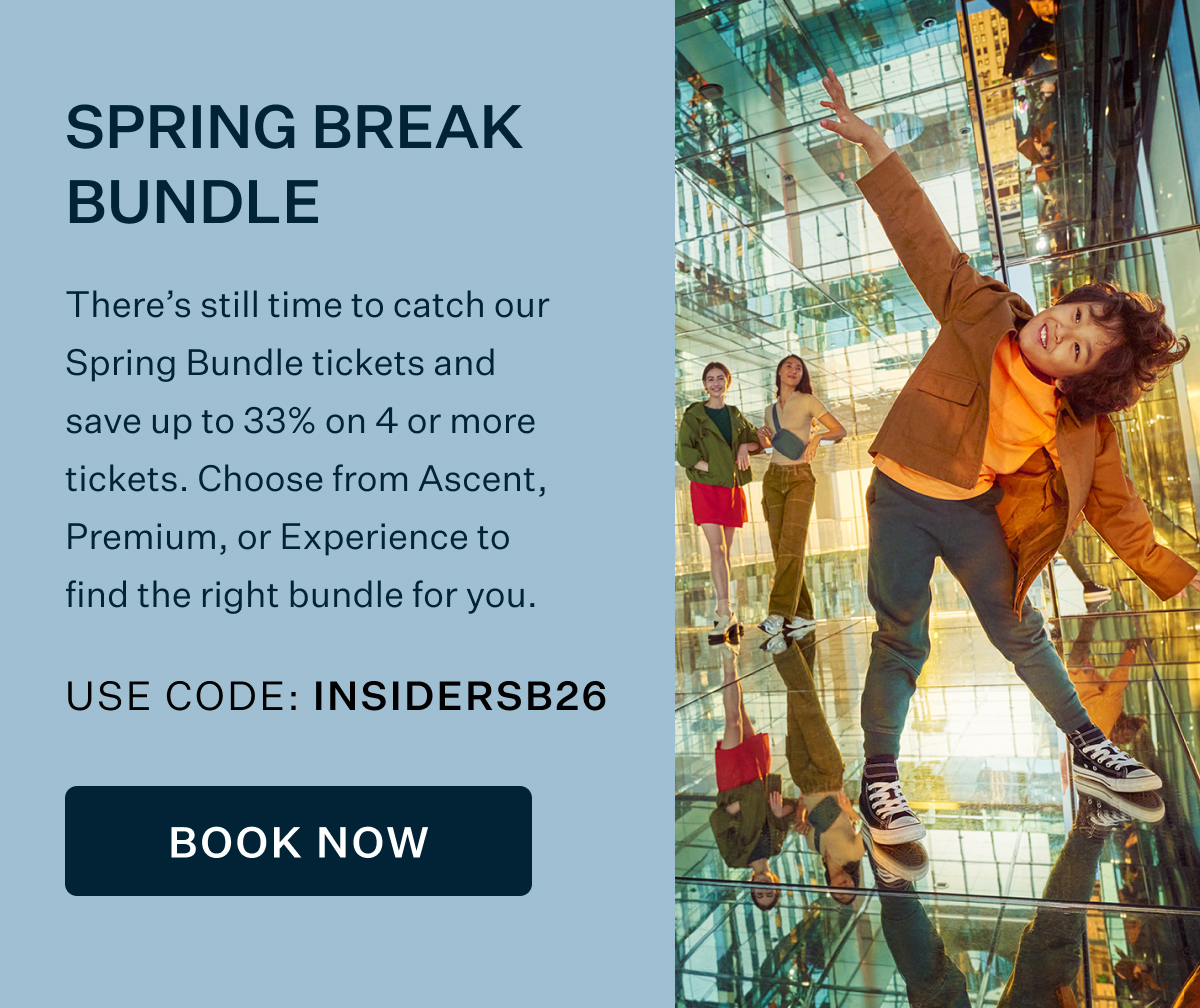 SPRING BREAK BUNDLE | There's still time to catch our Spring Break Bundle tickets and save up to 33% on 4 or more tickets. Choose from Ascent, Premium, or Experience to find the right bundle for you. USE CODE: INSIDERSSB26