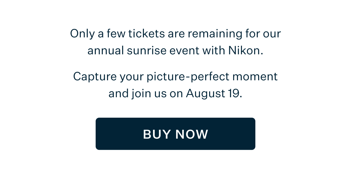 Only a few tickets are remaining for our annual sunrise event with Nikon. Capture your picture-perfect moment and join us on August 19. BUY NOW