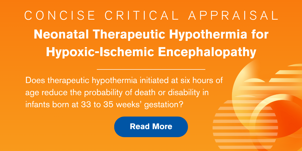 Concise Critical Appraisal: Neonatal Therapeutic Hypothermia for Hypoxic-Ischemic Encephalopathy. Does therapeutic hypothermia initiated at six hours of age reduce the probability of death or disability in infants born at 33 to 35 weeks’ gestation? Read More