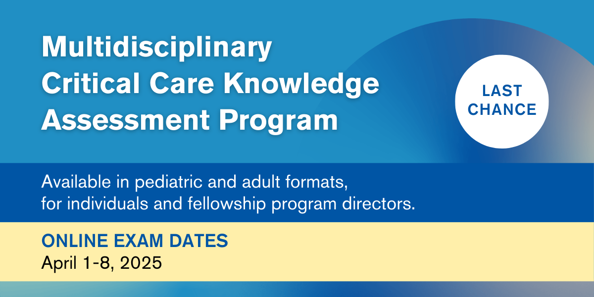 LAST CHANCE: Multidisciplinary Critical Care Knowledge Assessment Program. Available in pediatric and adult formats, for individuals and fellowship program directors. Online exam dates: April 1-8, 2025